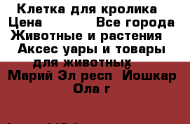 Клетка для кролика › Цена ­ 5 000 - Все города Животные и растения » Аксесcуары и товары для животных   . Марий Эл респ.,Йошкар-Ола г.